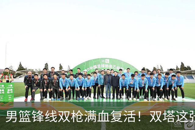 男篮锋线双枪满血复活！双塔这张底牌让中国男篮赛前收获关键利好，赢球稳了
